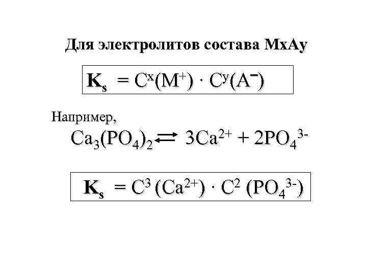 Для электролитов состава Мх. Аy Ks = Cх(М+) ∙ Cy(А‾) Например, Ca 3(PO 4)2