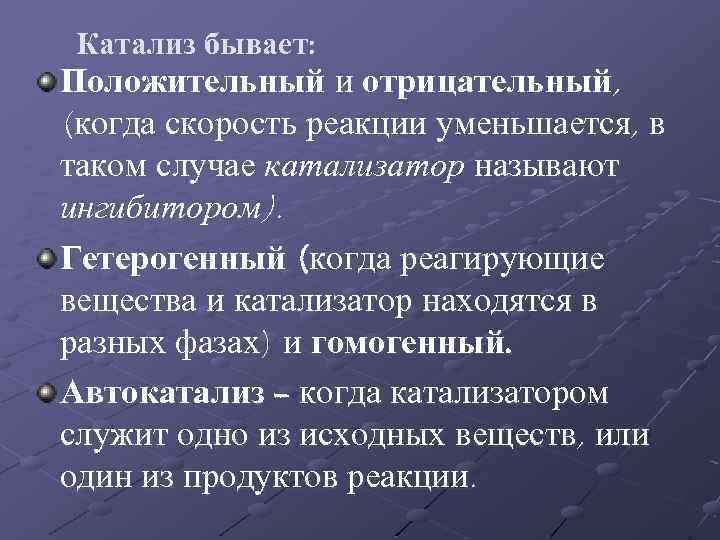 Катализ бывает: Положительный и отрицательный, (когда скорость реакции уменьшается, в таком случае катализатор называют