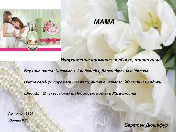 МАМА Направление аромата: зелёные, цветочные Верхние ноты: Цикламен, Альдегиды, Белая фрезия и Малина Ноты