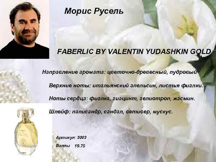 Морис Русель FABERLIC BY VALENTIN YUDASHKIN GOLD Направление аромата: цветочно-древесный, пудровый Верхние ноты: итальянский