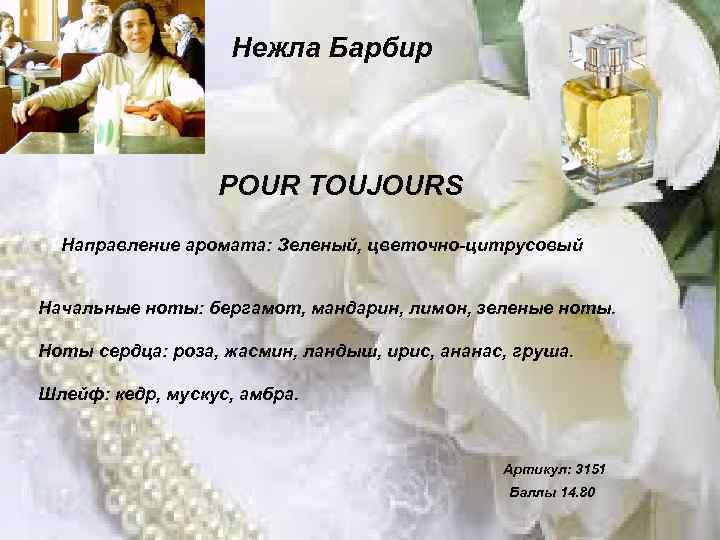 Нежла Барбир POUR TOUJOURS Направление аромата: Зеленый, цветочно-цитрусовый Начальные ноты: бергамот, мандарин, лимон, зеленые