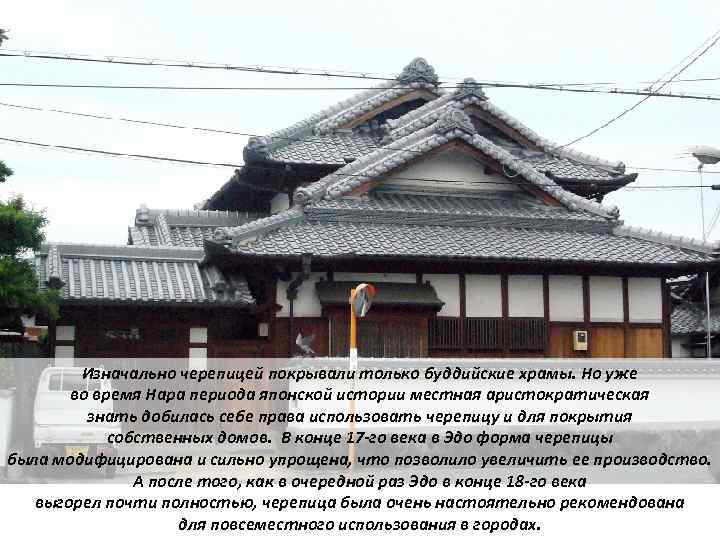Изначально черепицей покрывали только буддийские храмы. Но уже во время Нара периода японской истории