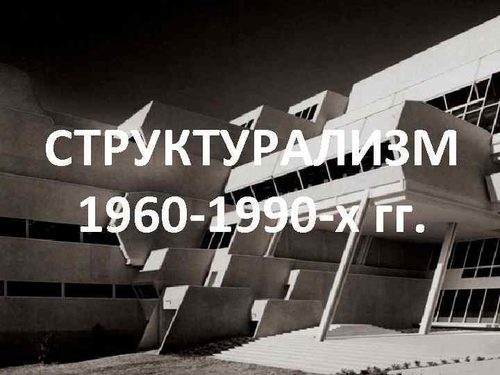 СТРУКТУРАЛИЗМ 1960 -1990 -х гг. 