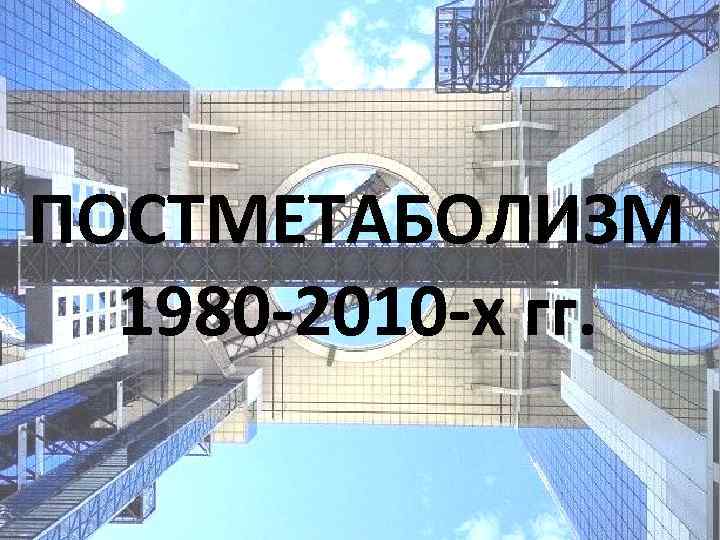 ПОСТМЕТАБОЛИЗМ 1980 -2010 -х гг. 