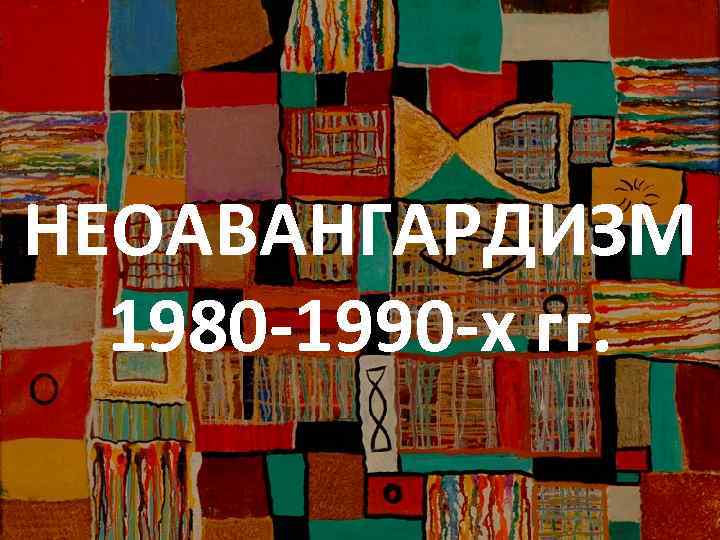 НЕОАВАНГАРДИЗМ 1980 -1990 -х гг. 