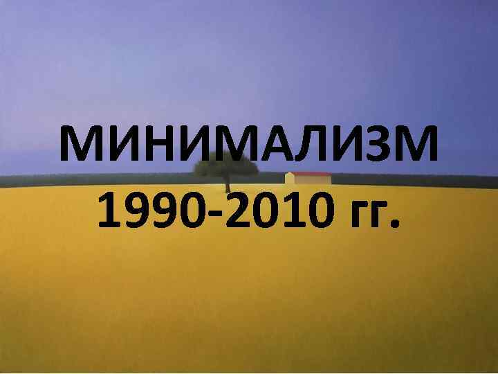 МИНИМАЛИЗМ 1990 -2010 гг. 