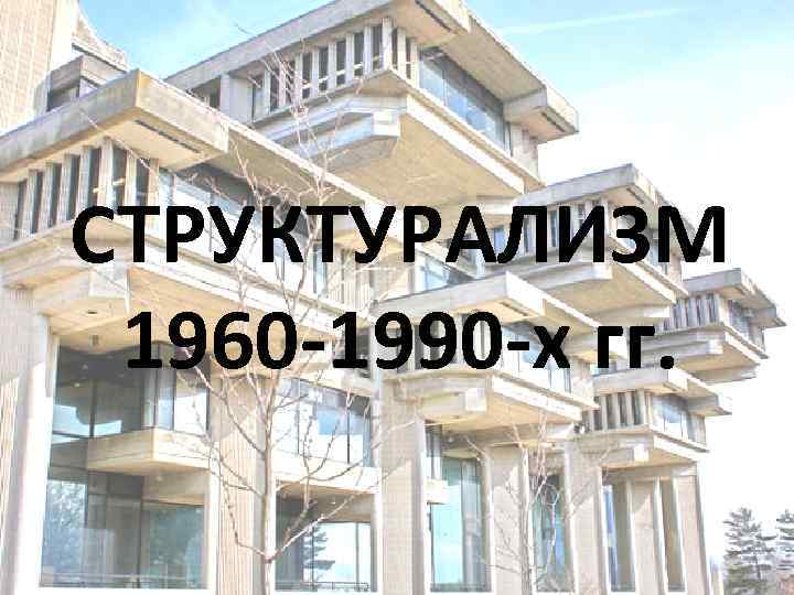 СТРУКТУРАЛИЗМ 1960 -1990 -х гг. 