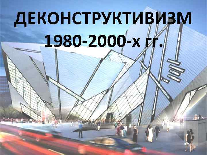 ДЕКОНСТРУКТИВИЗМ 1980 -2000 -х гг. 