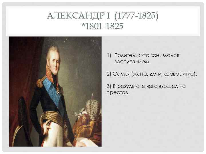 АЛЕКСАНДР I (1777 -1825) *1801 -1825 1) Родители; кто занимался воспитанием. 2) Семья (жена,