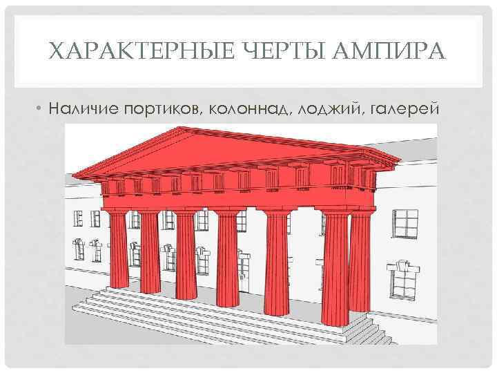 ХАРАКТЕРНЫЕ ЧЕРТЫ АМПИРА • Наличие портиков, колоннад, лоджий, галерей 