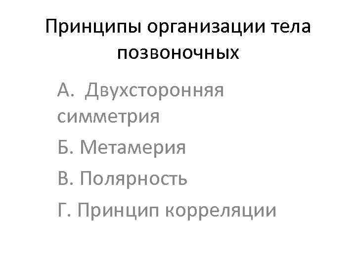 Принципы организации тела позвоночных А. Двухсторонняя симметрия Б. Метамерия В. Полярность Г. Принцип корреляции
