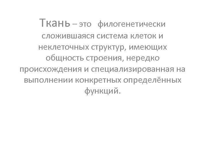 Ткань – это филогенетически сложившаяся система клеток и неклеточных структур, имеющих общность строения, нередко