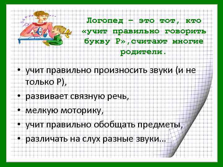 Логопед – это тот, кто «учит правильно говорить букву Р» , считают многие родители.