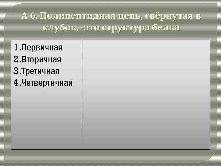 А 6. Полипептидная цепь, свёрнутая в клубок, -это структура белка 1. Первичная 2. Вторичная