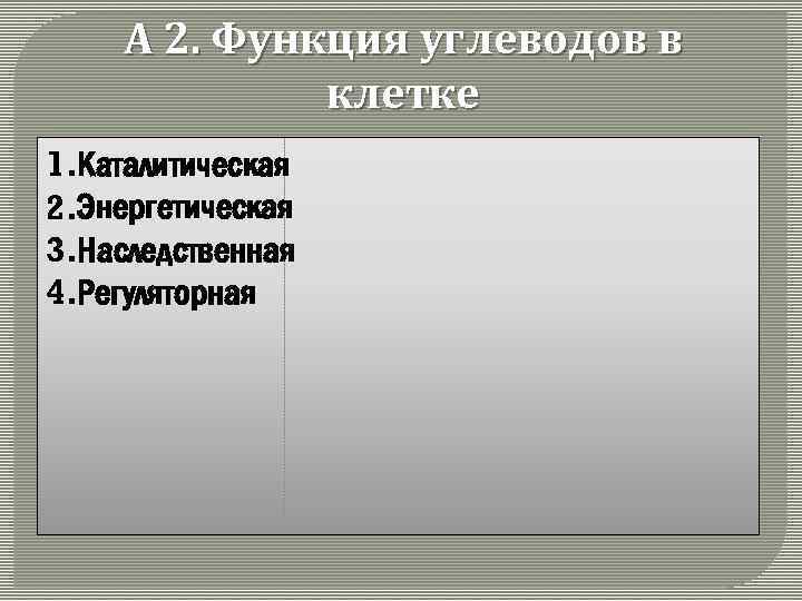 А 2. Функция углеводов в клетке 1. Каталитическая 2. Энергетическая 3. Наследственная 4. Регуляторная