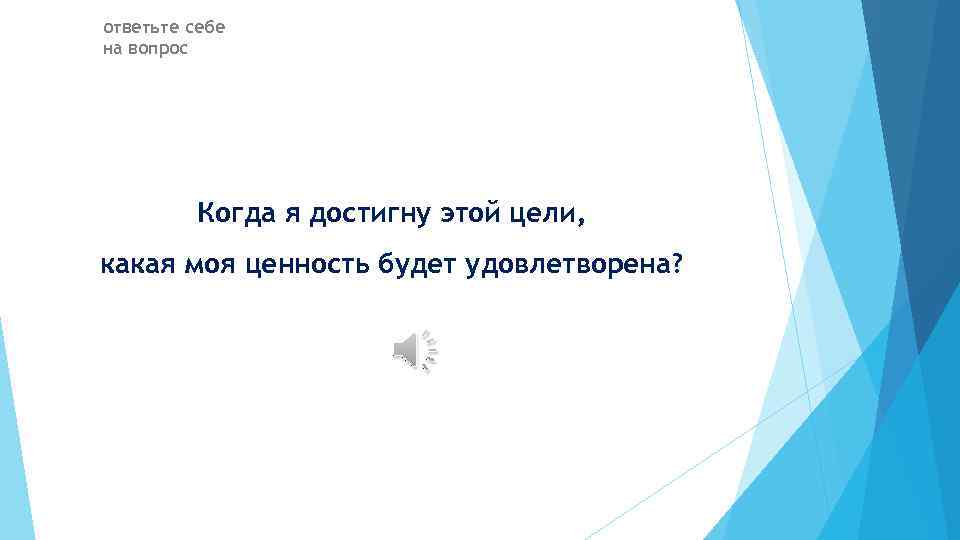 ответьте себе на вопрос Когда я достигну этой цели, какая моя ценность будет удовлетворена?