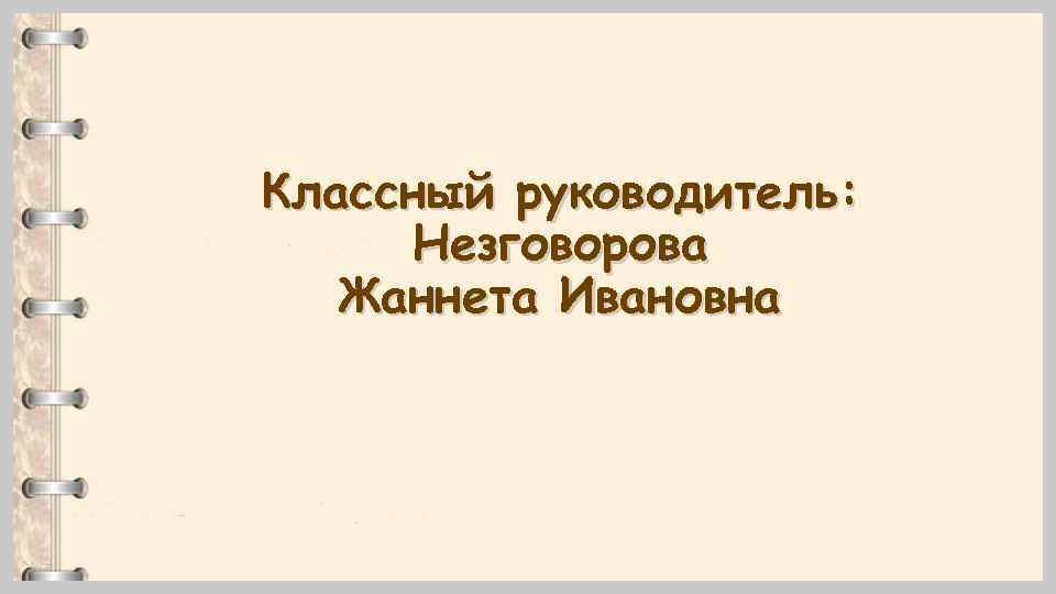 Классный руководитель: Незговорова Жаннета Ивановна 