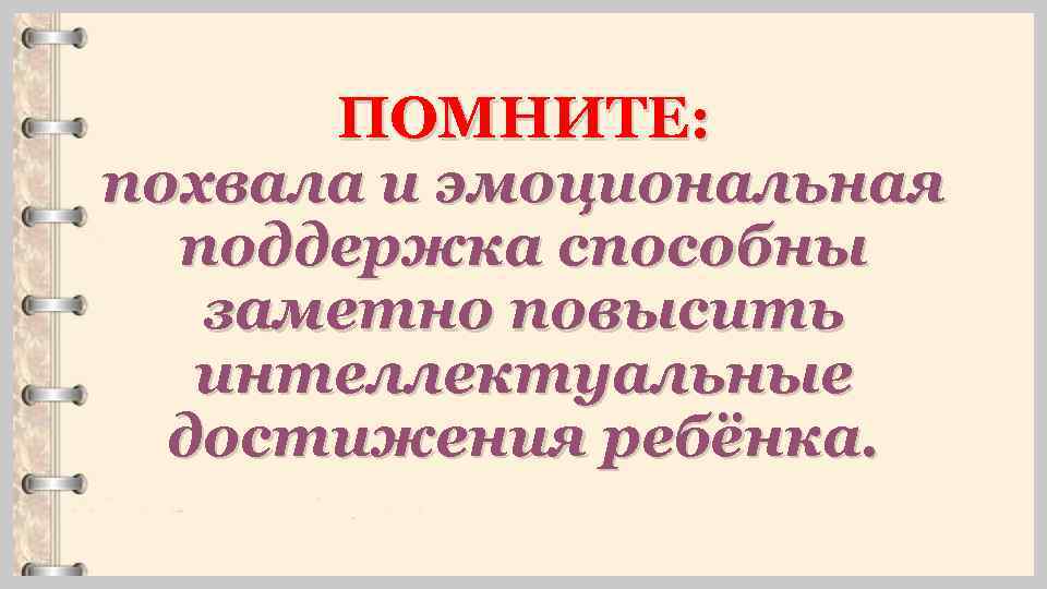 ПОМНИТЕ: похвала и эмоциональная поддержка способны заметно повысить интеллектуальные достижения ребёнка. 