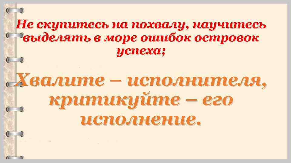 Не скупитесь на похвалу, научитесь выделять в море ошибок островок успеха; Хвалите – исполнителя,