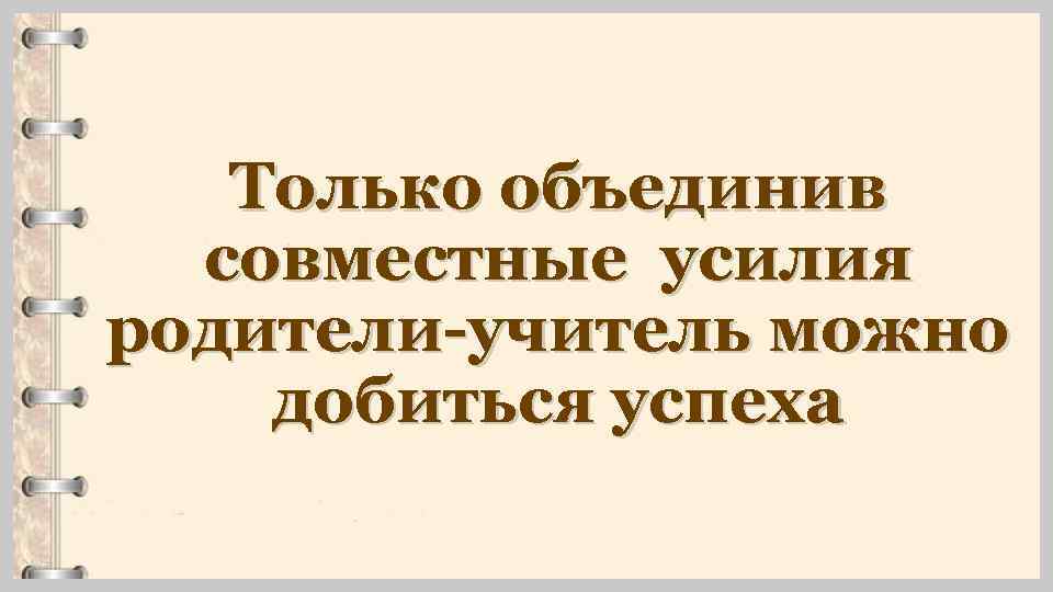 Только объединив совместные усилия родители-учитель можно добиться успеха 