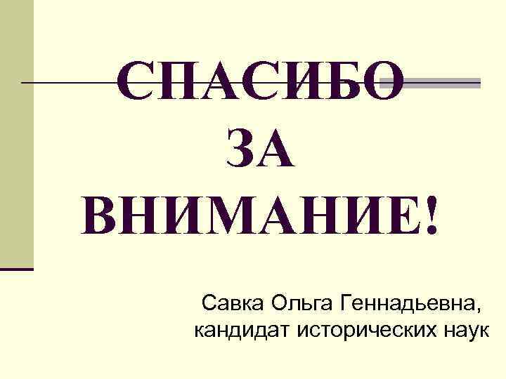 СПАСИБО ЗА ВНИМАНИЕ! Савка Ольга Геннадьевна, кандидат исторических наук 