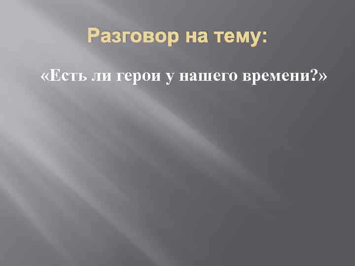 Разговор на тему: «Есть ли герои у нашего времени? » 