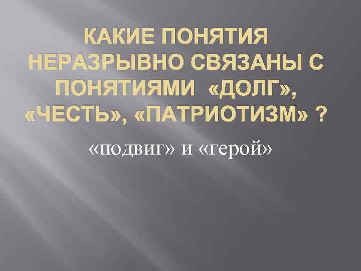 КАКИЕ ПОНЯТИЯ НЕРАЗРЫВНО СВЯЗАНЫ С ПОНЯТИЯМИ «ДОЛГ» , «ЧЕСТЬ» , «ПАТРИОТИЗМ» ? «подвиг» и