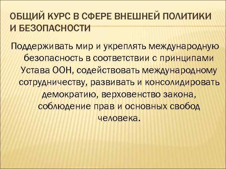 ОБЩИЙ КУРС В СФЕРЕ ВНЕШНЕЙ ПОЛИТИКИ И БЕЗОПАСНОСТИ Поддерживать мир и укреплять международную безопасность