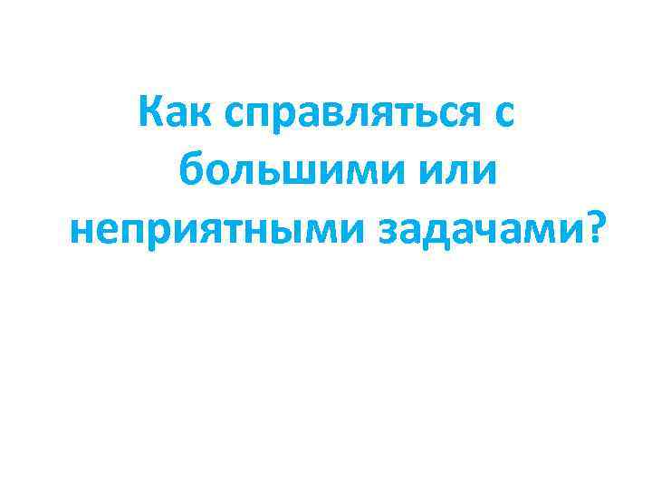 Как справляться с большими или неприятными задачами? 
