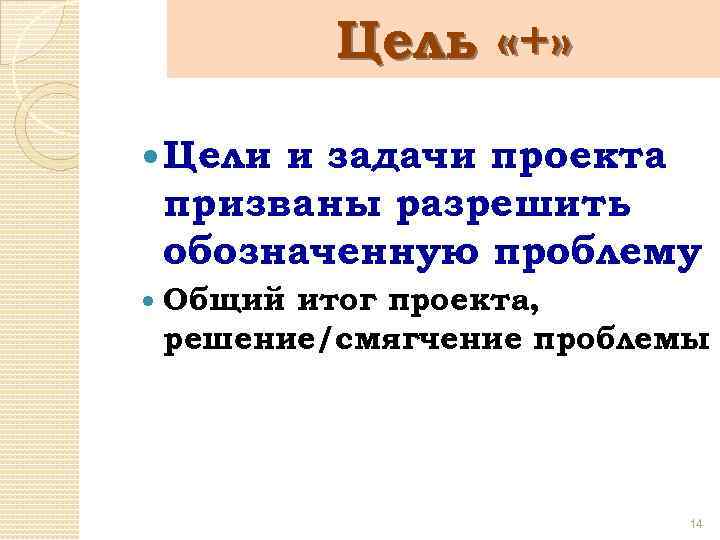 Цель «+» Цели и задачи проекта призваны разрешить обозначенную проблему Общий итог проекта, решение/смягчение