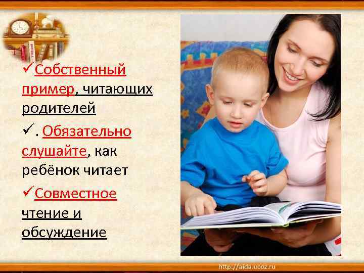 üСобственный пример, читающих родителей ü. Обязательно слушайте, как ребёнок читает üСовместное чтение и обсуждение