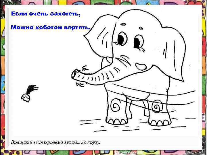 Если очень захотеть, Можно хоботом вертеть. Вращать вытянутыми губами по кругу. 