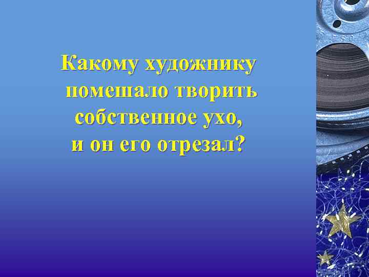 Какому художнику помешало творить собственное ухо, и он его отрезал? 