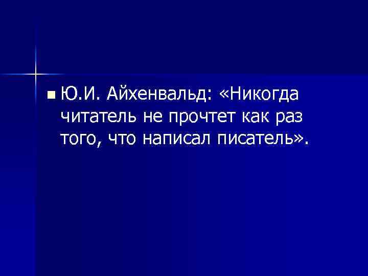 n Ю. И. Айхенвальд: «Никогда читатель не прочтет как раз того, что написал писатель»