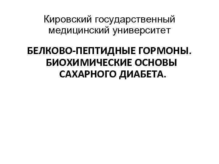 Кировский государственный медицинский университет БЕЛКОВО-ПЕПТИДНЫЕ ГОРМОНЫ. БИОХИМИЧЕСКИЕ ОСНОВЫ САХАРНОГО ДИАБЕТА. 