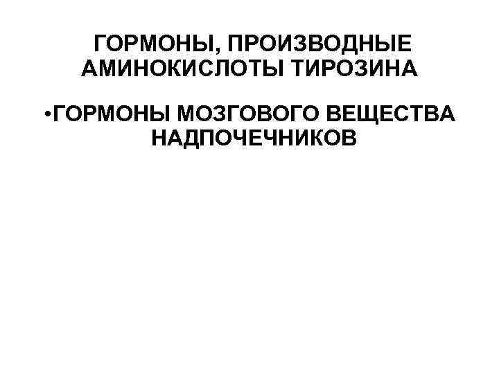 ГОРМОНЫ, ПРОИЗВОДНЫЕ АМИНОКИСЛОТЫ ТИРОЗИНА • ГОРМОНЫ МОЗГОВОГО ВЕЩЕСТВА НАДПОЧЕЧНИКОВ 