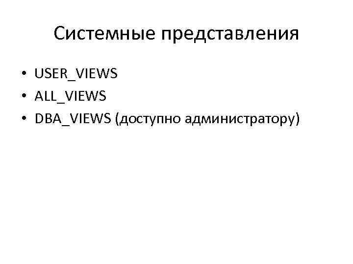 Системные представления • USER_VIEWS • ALL_VIEWS • DBA_VIEWS (доступно администратору) 