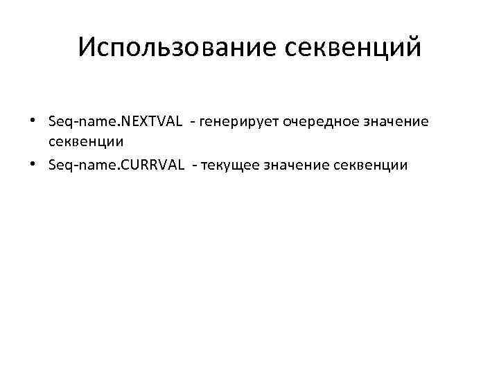 Использование секвенций • Seq-name. NEXTVAL - генерирует очередное значение секвенции • Seq-name. CURRVAL -