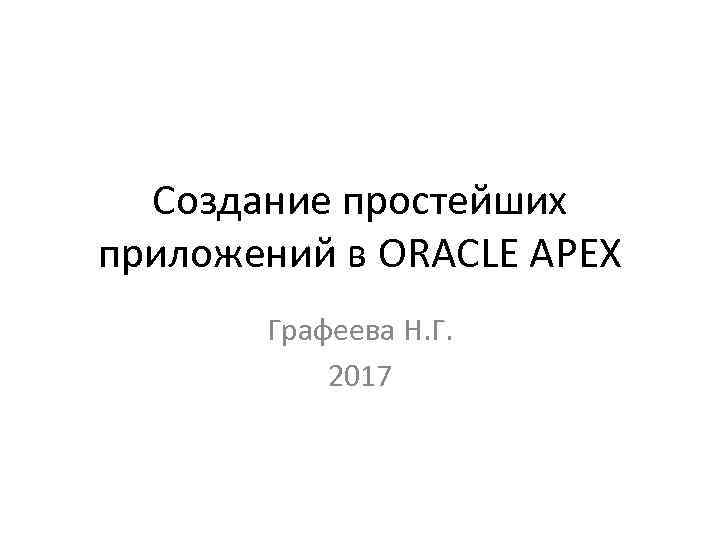 Создание простейших приложений в ORACLE APEX Графеева Н. Г. 2017 