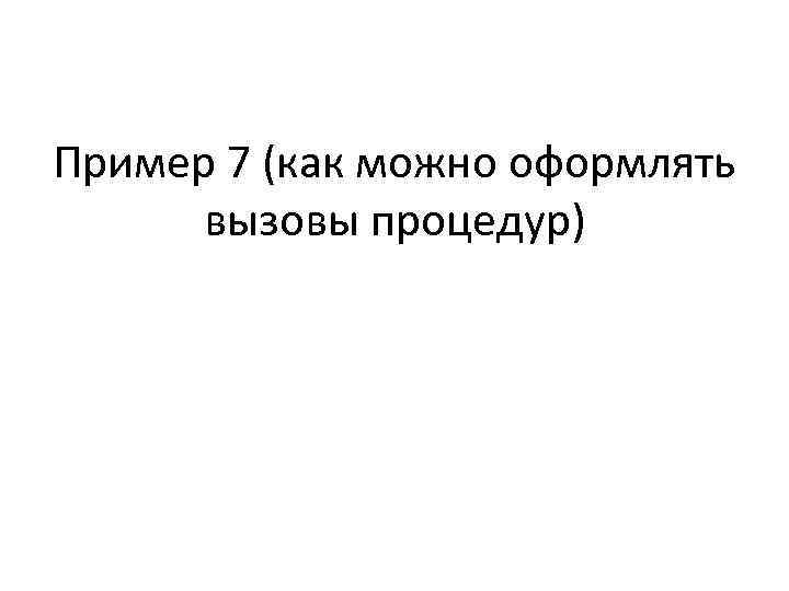 Пример 7 (как можно оформлять вызовы процедур) 