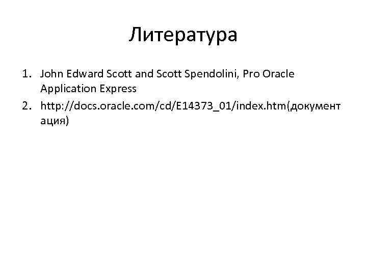 Литература 1. John Edward Scott and Scott Spendolini, Pro Oracle Application Express 2. http: