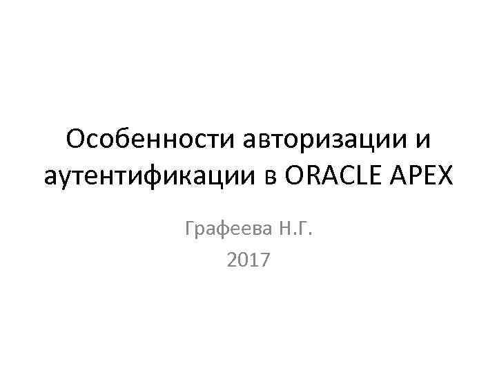 Особенности авторизации и аутентификации в ORACLE APEX Графеева Н. Г. 2017 