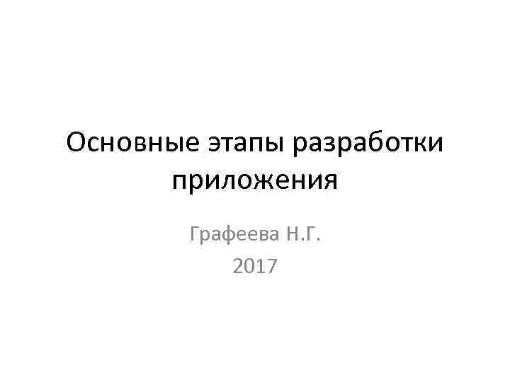 Основные этапы разработки приложения Графеева Н. Г. 2017 