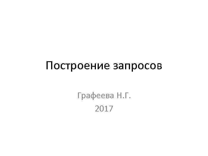 Построение запросов Графеева Н. Г. 2017 