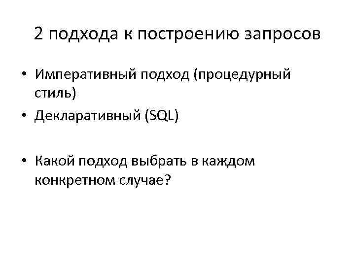 2 подхода к построению запросов • Императивный подход (процедурный стиль) • Декларативный (SQL) •