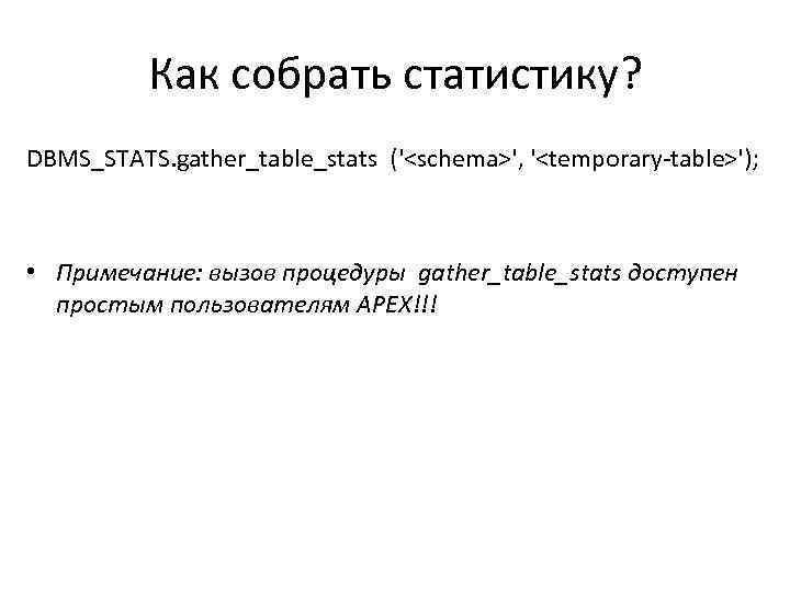 Как собрать статистику? DBMS_STATS. gather_table_stats ('<schema>', '<temporary-table>'); • Примечание: вызов процедуры gather_table_stats доступен простым