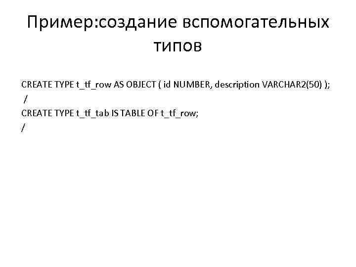 Пример: создание вспомогательных типов CREATE TYPE t_tf_row AS OBJECT ( id NUMBER, description VARCHAR