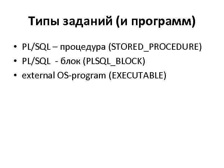 Типы заданий (и программ) • PL/SQL – процедура (STORED_PROCEDURE) • PL/SQL - блок (PLSQL_BLOCK)