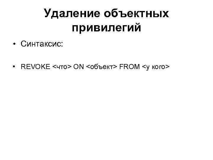 Удаление объектных привилегий • Синтаксис: • REVOKE <что> ON <объект> FROM <у кого> 