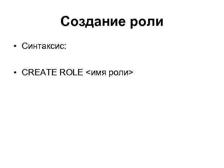 Создание роли • Синтаксис: • CREATE ROLE <имя роли> 